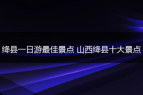 绛县一日游最佳景点 山西绛县十大景点