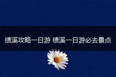 绩溪攻略一日游 绩溪一日游必去景点