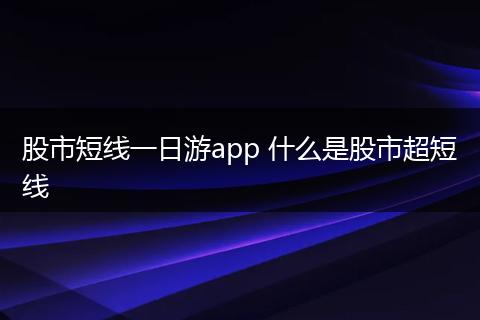 股市短线一日游app 什么是股市超短线
