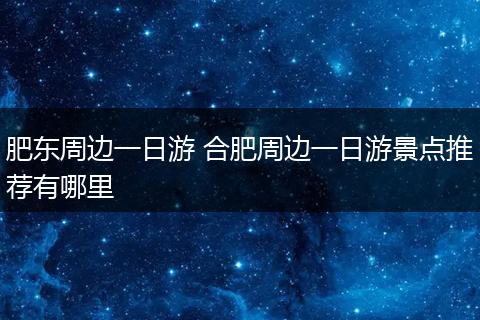 肥东周边一日游 合肥周边一日游景点推荐有哪里