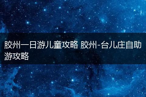胶州一日游儿童攻略 胶州-台儿庄自助游攻略