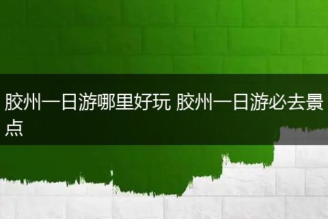 胶州一日游哪里好玩 胶州一日游必去景点