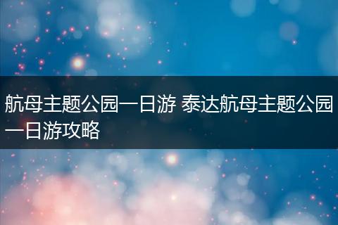 航母主题公园一日游 泰达航母主题公园一日游攻略