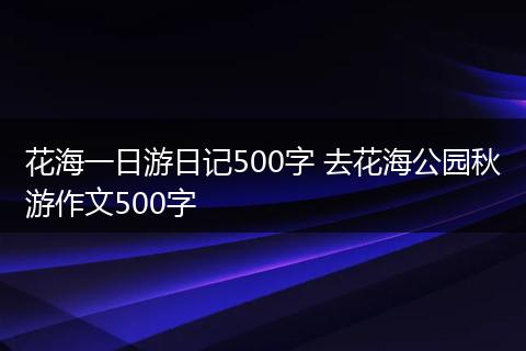 花海一日游日记500字 去花海公园秋游作文500字