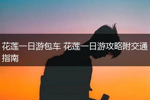 花莲一日游包车 花莲一日游攻略附交通指南