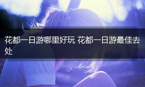 花都一日游哪里好玩 花都一日游最佳去处