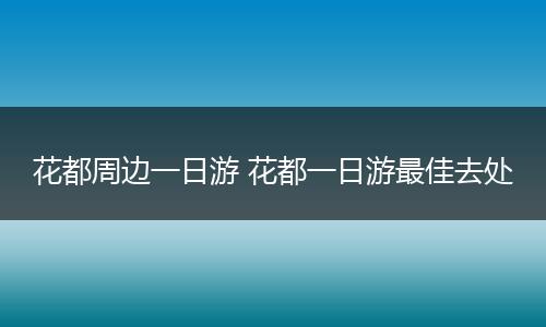花都周边一日游 花都一日游最佳去处
