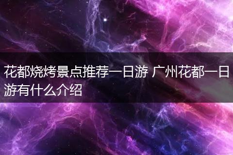 花都烧烤景点推荐一日游 广州花都一日游有什么介绍