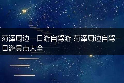 菏泽周边一日游自驾游 菏泽周边自驾一日游景点大全