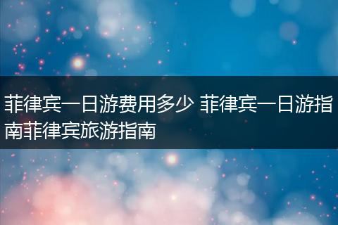 菲律宾一日游费用多少 菲律宾一日游指南菲律宾旅游指南
