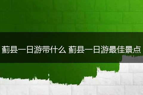 蓟县一日游带什么 蓟县一日游最佳景点