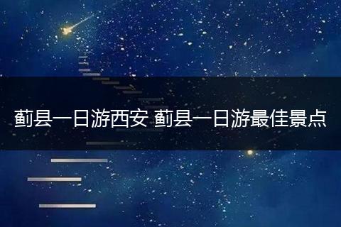 蓟县一日游西安 蓟县一日游最佳景点
