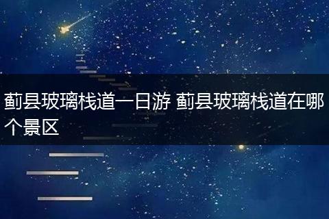 蓟县玻璃栈道一日游 蓟县玻璃栈道在哪个景区