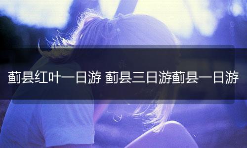 蓟县红叶一日游 蓟县三日游蓟县一日游