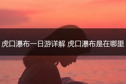 虎口瀑布一日游详解 虎口瀑布是在哪里