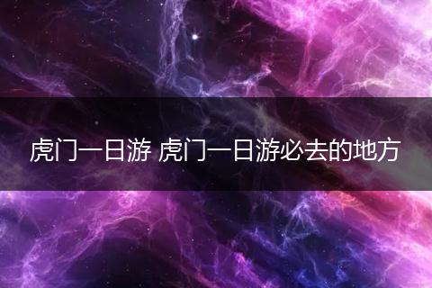 虎门一日游 虎门一日游必去的地方