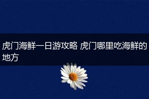 虎门海鲜一日游攻略 虎门哪里吃海鲜的地方