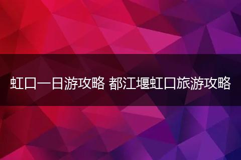 虹口一日游攻略 都江堰虹口旅游攻略