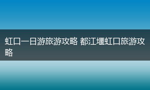 虹口一日游旅游攻略 都江堰虹口旅游攻略