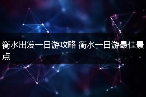 衡水出发一日游攻略 衡水一日游最佳景点