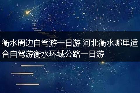 衡水周边自驾游一日游 河北衡水哪里适合自驾游衡水环城公路一日游