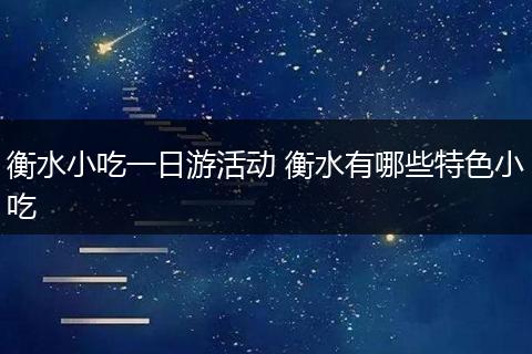 衡水小吃一日游活动 衡水有哪些特色小吃
