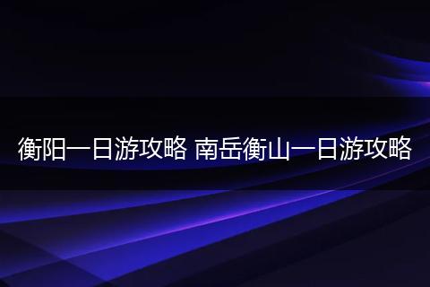衡阳一日游攻略 南岳衡山一日游攻略