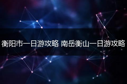 衡阳市一日游攻略 南岳衡山一日游攻略
