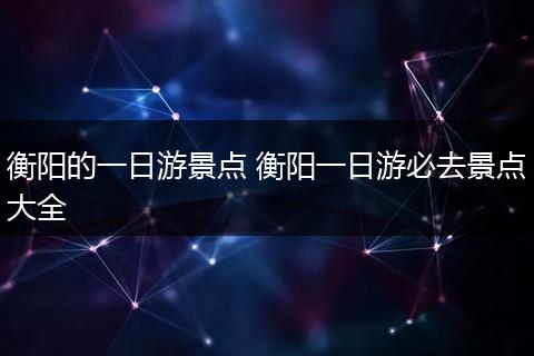 衡阳的一日游景点 衡阳一日游必去景点大全