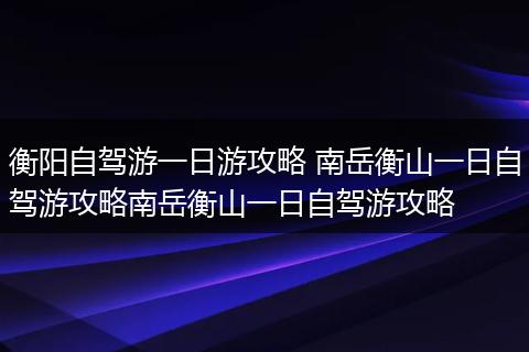 衡阳自驾游一日游攻略 南岳衡山一日自驾游攻略南岳衡山一日自驾游攻略