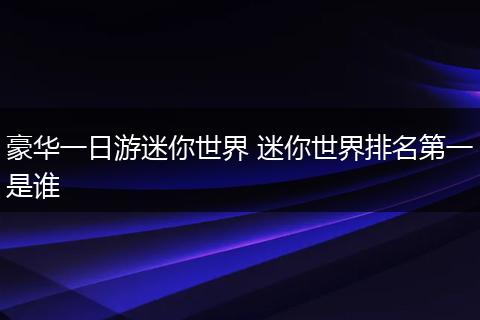 豪华一日游迷你世界 迷你世界排名第一是谁