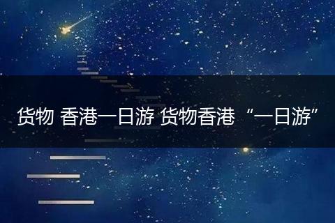 货物 香港一日游 货物香港“一日游”