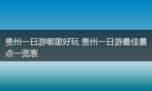 贵州一日游哪里好玩 贵州一日游最佳景点一览表