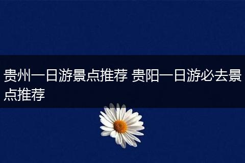 贵州一日游景点推荐 贵阳一日游必去景点推荐