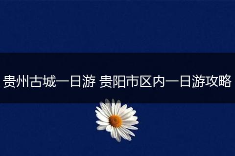 贵州古城一日游 贵阳市区内一日游攻略