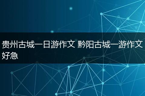 贵州古城一日游作文 黔阳古城一游作文好急