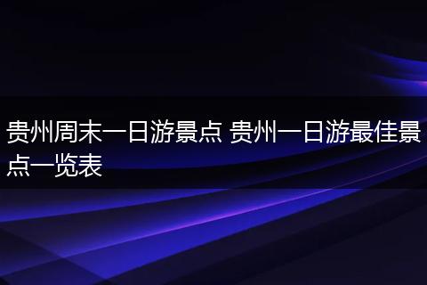 贵州周末一日游景点 贵州一日游最佳景点一览表