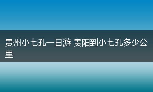 贵州小七孔一日游 贵阳到小七孔多少公里