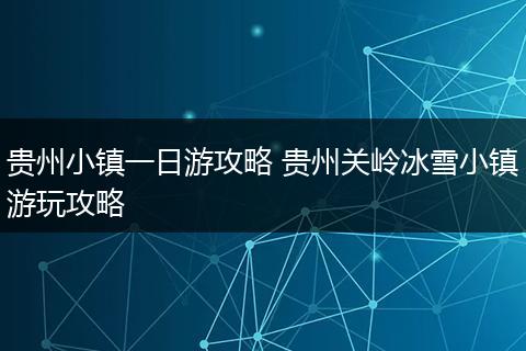 贵州小镇一日游攻略 贵州关岭冰雪小镇游玩攻略