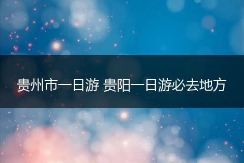 贵州市一日游 贵阳一日游必去地方