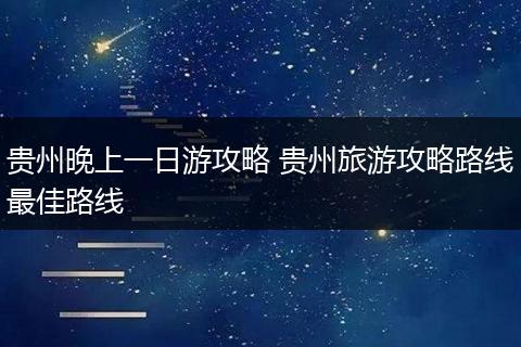 贵州晚上一日游攻略 贵州旅游攻略路线最佳路线