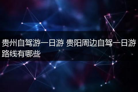 贵州自驾游一日游 贵阳周边自驾一日游路线有哪些