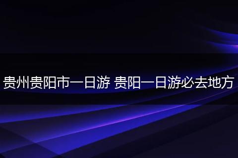 贵州贵阳市一日游 贵阳一日游必去地方