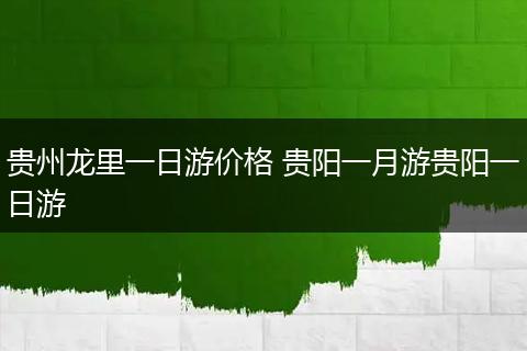 贵州龙里一日游价格 贵阳一月游贵阳一日游