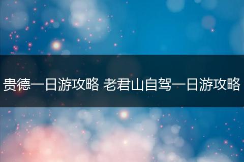 贵德一日游攻略 老君山自驾一日游攻略