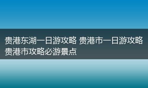 贵港东湖一日游攻略 贵港市一日游攻略贵港市攻略必游景点