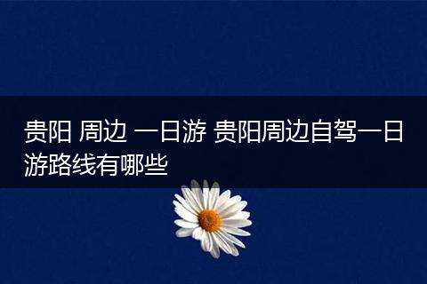 贵阳 周边 一日游 贵阳周边自驾一日游路线有哪些