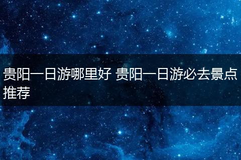 贵阳一日游哪里好 贵阳一日游必去景点推荐
