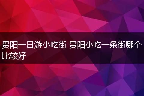 贵阳一日游小吃街 贵阳小吃一条街哪个比较好