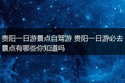 贵阳一日游景点自驾游 贵阳一日游必去景点有哪些你知道吗